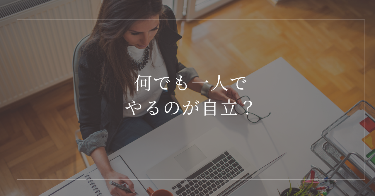 何でも一人で抱え込む過剰な自立と本当の自立の違い
